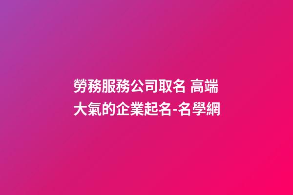 勞務服務公司取名 高端大氣的企業起名-名學網-第1張-公司起名-玄機派